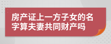 房产证上一方子女的名字算夫妻共同财产吗