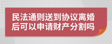 民法通则送到协议离婚后可以申请财产分割吗