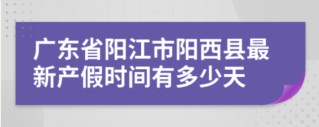 广东省阳江市阳西县最新产假时间有多少天