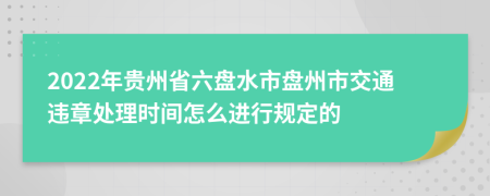 2022年贵州省六盘水市盘州市交通违章处理时间怎么进行规定的