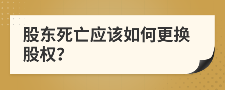 股东死亡应该如何更换股权？