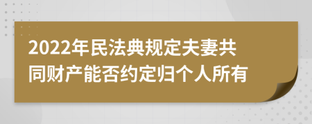 2022年民法典规定夫妻共同财产能否约定归个人所有