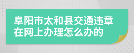 阜阳市太和县交通违章在网上办理怎么办的