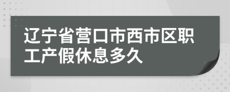 辽宁省营口市西市区职工产假休息多久
