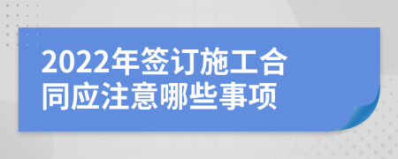 2022年签订施工合同应注意哪些事项