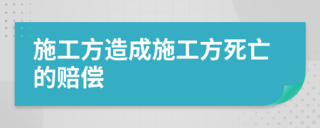 施工方造成施工方死亡的赔偿