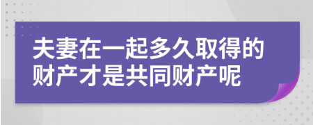 夫妻在一起多久取得的财产才是共同财产呢