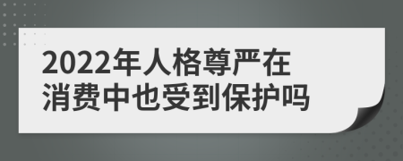 2022年人格尊严在消费中也受到保护吗