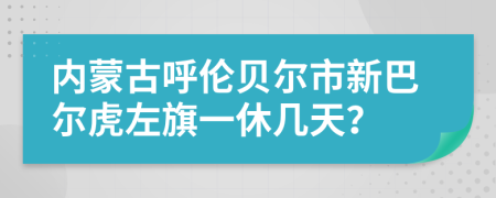 内蒙古呼伦贝尔市新巴尔虎左旗一休几天？