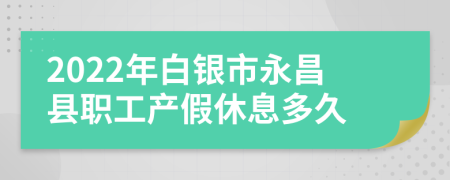 2022年白银市永昌县职工产假休息多久