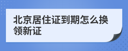 北京居住证到期怎么换领新证