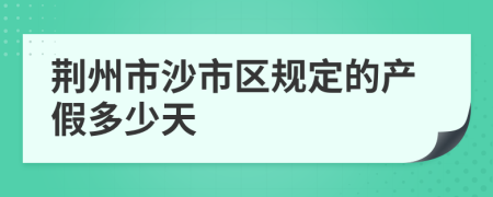 荆州市沙市区规定的产假多少天