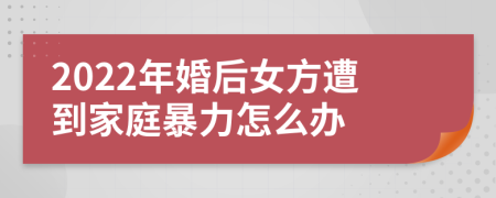 2022年婚后女方遭到家庭暴力怎么办