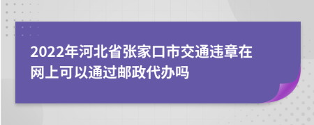 2022年河北省张家口市交通违章在网上可以通过邮政代办吗