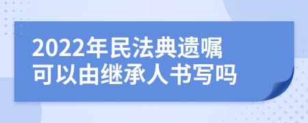 2022年民法典遗嘱可以由继承人书写吗