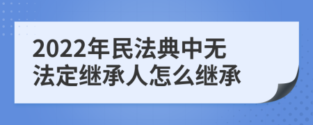 2022年民法典中无法定继承人怎么继承