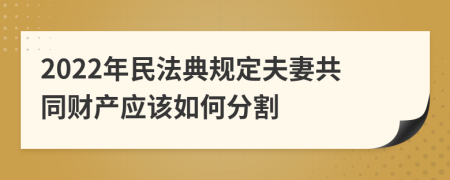 2022年民法典规定夫妻共同财产应该如何分割