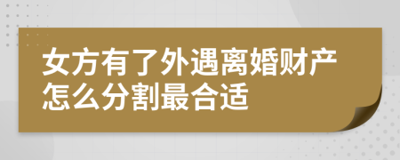女方有了外遇离婚财产怎么分割最合适