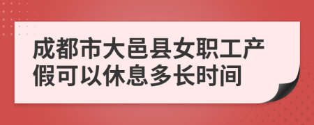 成都市大邑县女职工产假可以休息多长时间