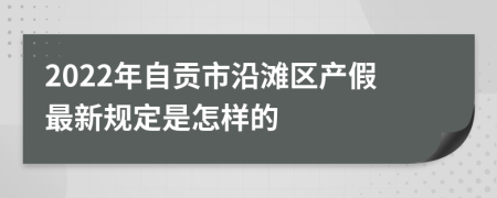 2022年自贡市沿滩区产假最新规定是怎样的