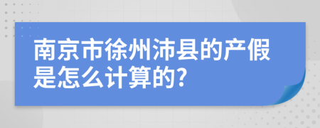 南京市徐州沛县的产假是怎么计算的?