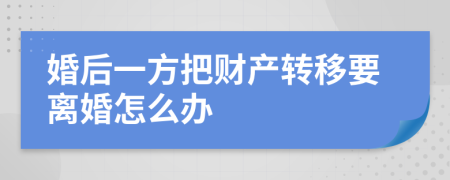 婚后一方把财产转移要离婚怎么办