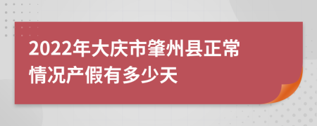 2022年大庆市肇州县正常情况产假有多少天