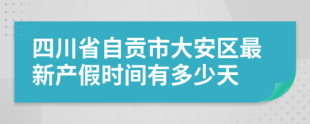 四川省自贡市大安区最新产假时间有多少天