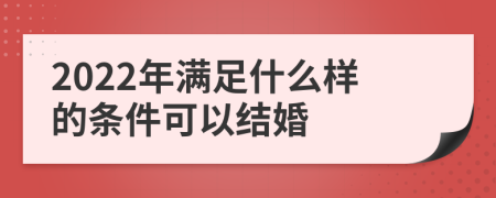 2022年满足什么样的条件可以结婚