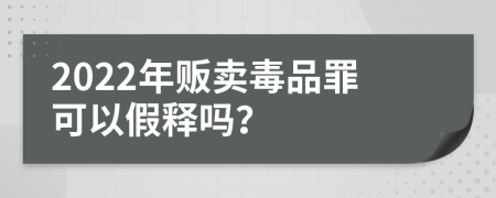 2022年贩卖毒品罪可以假释吗？