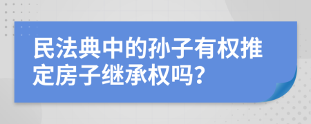 民法典中的孙子有权推定房子继承权吗？