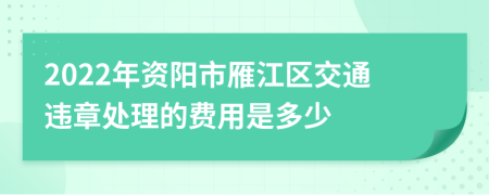 2022年资阳市雁江区交通违章处理的费用是多少