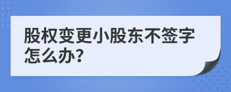 股权变更小股东不签字怎么办？