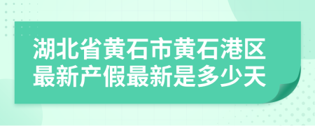 湖北省黄石市黄石港区最新产假最新是多少天