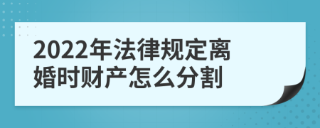 2022年法律规定离婚时财产怎么分割