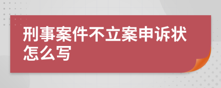 刑事案件不立案申诉状怎么写