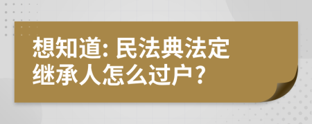 想知道: 民法典法定继承人怎么过户?