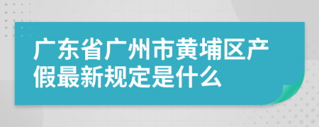 广东省广州市黄埔区产假最新规定是什么