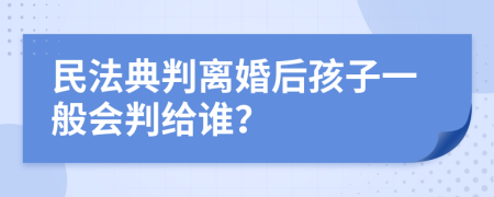 民法典判离婚后孩子一般会判给谁？