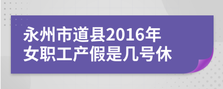 永州市道县2016年女职工产假是几号休
