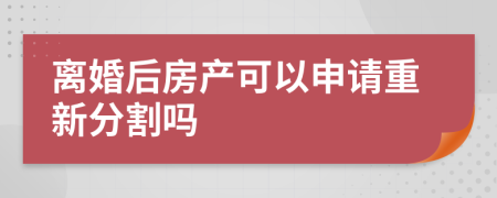 离婚后房产可以申请重新分割吗