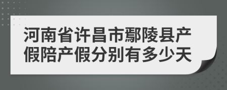 河南省许昌市鄢陵县产假陪产假分别有多少天