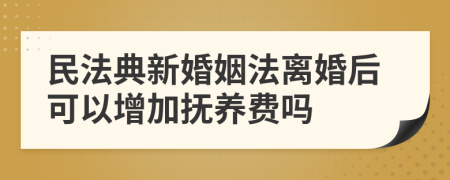 民法典新婚姻法离婚后可以增加抚养费吗