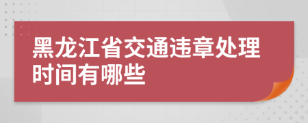 黑龙江省交通违章处理时间有哪些