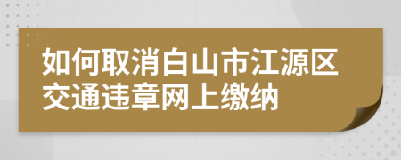 如何取消白山市江源区交通违章网上缴纳