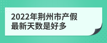 2022年荆州市产假最新天数是好多