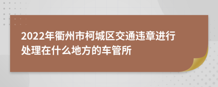 2022年衢州市柯城区交通违章进行处理在什么地方的车管所
