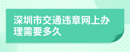 深圳市交通违章网上办理需要多久