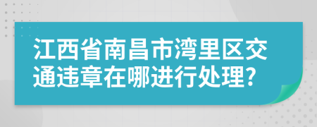 江西省南昌市湾里区交通违章在哪进行处理?