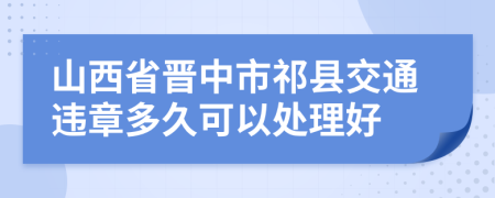 山西省晋中市祁县交通违章多久可以处理好